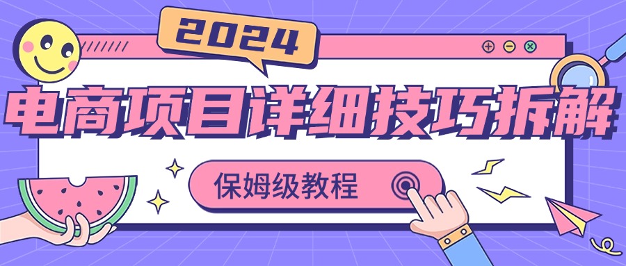 2024电商项目详细技巧拆解，保姆级教程，在家也可以轻松月入过万-玖卿社区