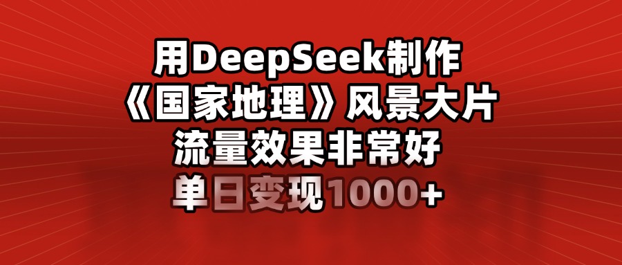 用DeepSeek制作《国家地理》风景大片，流量效果非常好，单日变现1000+-玖卿社区