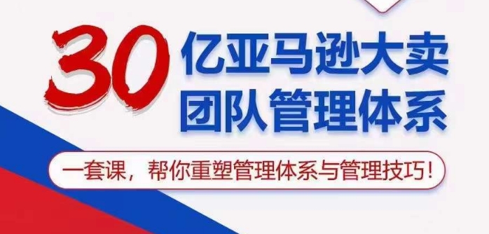 30亿亚马逊大卖团队管理体系，一套课帮你重塑管理体系与管理技巧-玖卿社区