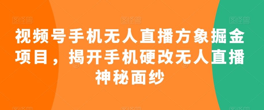 视频号手机无人直播方象掘金项目，揭开手机硬改无人直播神秘面纱-玖卿社区