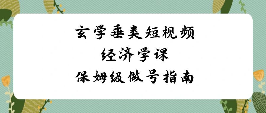 玄学 垂类短视频经济学课，保姆级做号指南（8节课）-玖卿社区