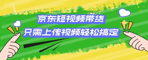 京东短视频带货，只需上传视频就搞定，小白轻松上手【揭秘】-玖卿社区
