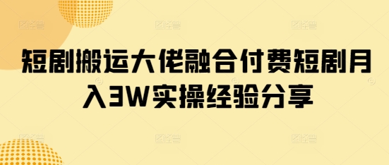 短剧搬运大佬融合付费短剧月入3W实操经验分享-玖卿社区