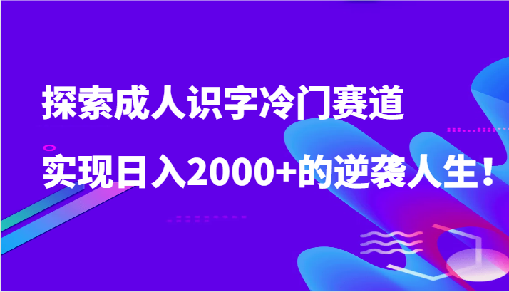 探索成人识字冷门赛道，实现日入2000+的逆袭人生！-玖卿社区