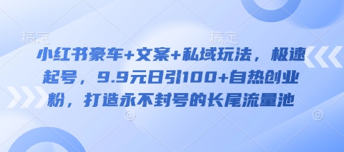 小红书豪车+文案+私域玩法，极速起号，9.9元日引100+自热创业粉，打造永不封号的长尾流量池-玖卿社区