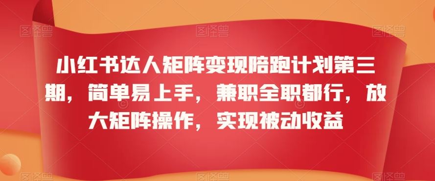 小红书达人矩阵变现陪跑计划第三期，简单易上手，兼职全职都行，放大矩阵操作，实现被动收益-玖卿社区