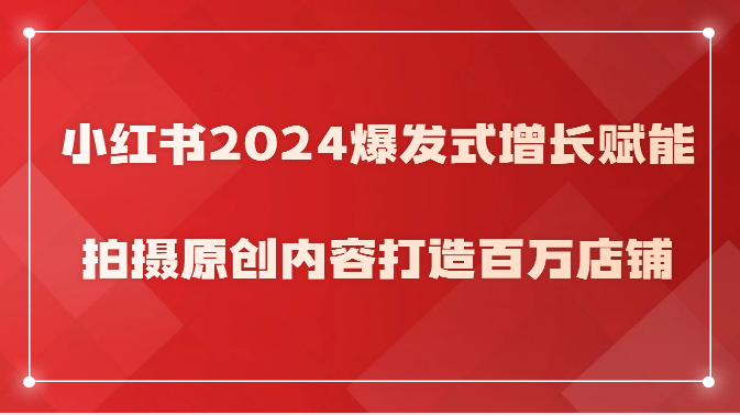 小红书2024爆发式增长赋能，拍摄原创内容打造百万店铺！-玖卿社区