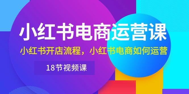 （10429期）小红书·电商运营课：小红书开店流程，小红书电商如何运营（18节视频课）-玖卿社区