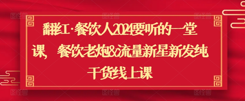 翻红·餐饮人2024要听的一堂课，餐饮老炮&流量新星新发纯干货线上课-玖卿社区