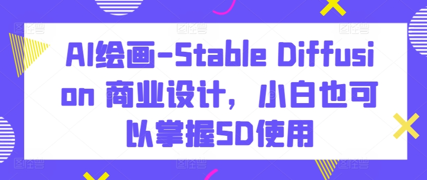 AI绘画-Stable Diffusion 商业设计，小白也可以掌握SD使用-玖卿社区