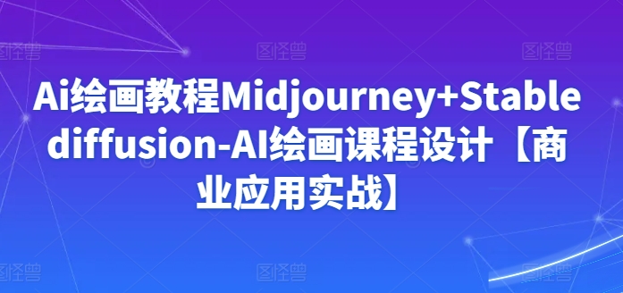 Ai绘画教程Midjourney+Stablediffusion-AI绘画课程设计【商业应用实战】-玖卿社区