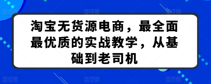 淘宝无货源电商，最全面最优质的实战教学，从基础到老司机-玖卿社区