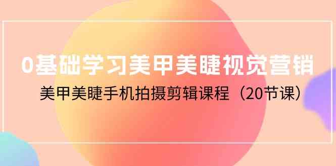 0基础学习美甲美睫视觉营销，美甲美睫手机拍摄剪辑课程（20节课）-玖卿社区