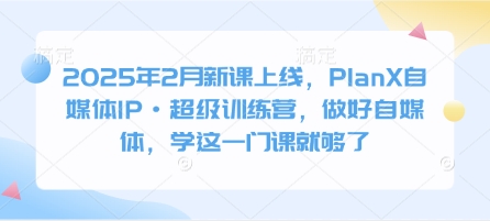 2025年2月新课上线，PlanX自媒体IP·超级训练营，做好自媒体，学这一门课就够了-玖卿社区