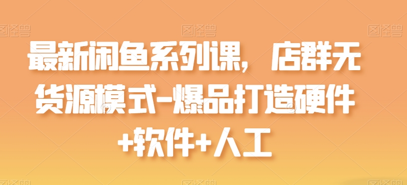 最新闲鱼系列课，店群无货源模式-爆品打造硬件+软件+人工-玖卿社区