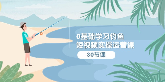 0基础学习钓鱼短视频实操运营课：认知篇/定位篇/工具篇/内容篇/运营篇-玖卿社区