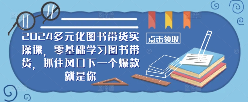 ​​2024多元化图书带货实操课，零基础学习图书带货，抓住风口下一个爆款就是你-玖卿社区