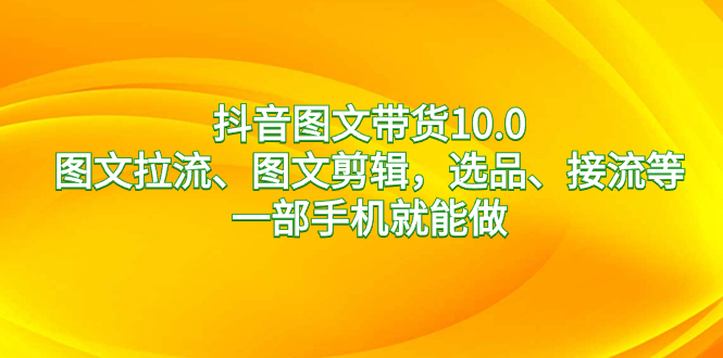 抖音图文带货10.0，图文拉流、图文剪辑，选品、接流等，一部手机就能做-玖卿社区