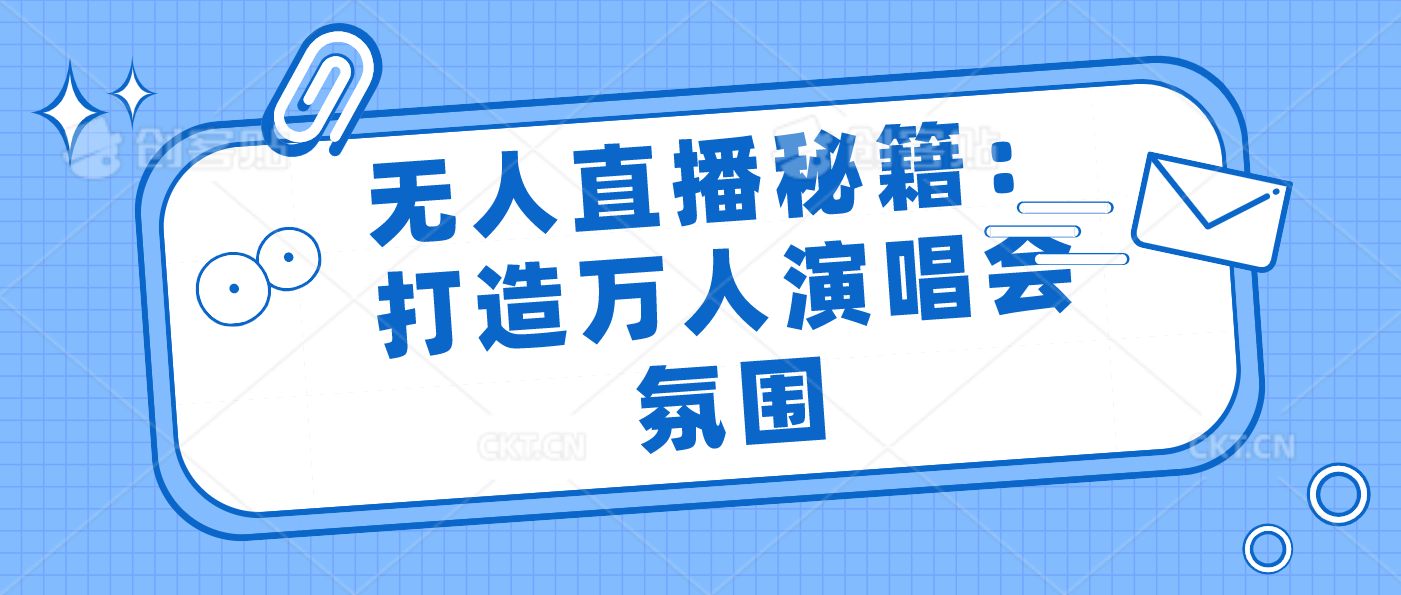 无人直播秘籍：打造万人演唱会氛围-玖卿社区