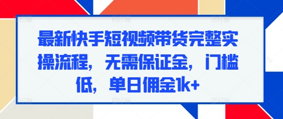 最新快手短视频带货完整实操流程，无需保证金，门槛低，单日佣金1k+-玖卿社区