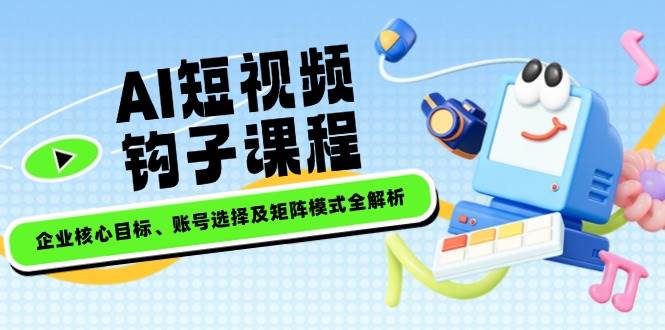AI短视频钩子课程，企业核心目标、账号选择及矩阵模式全解析-玖卿社区