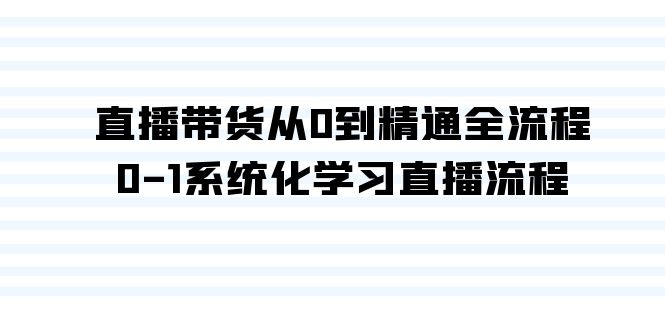 直播带货从0到精通全流程，0-1系统化学习直播流程（35节课）-玖卿社区