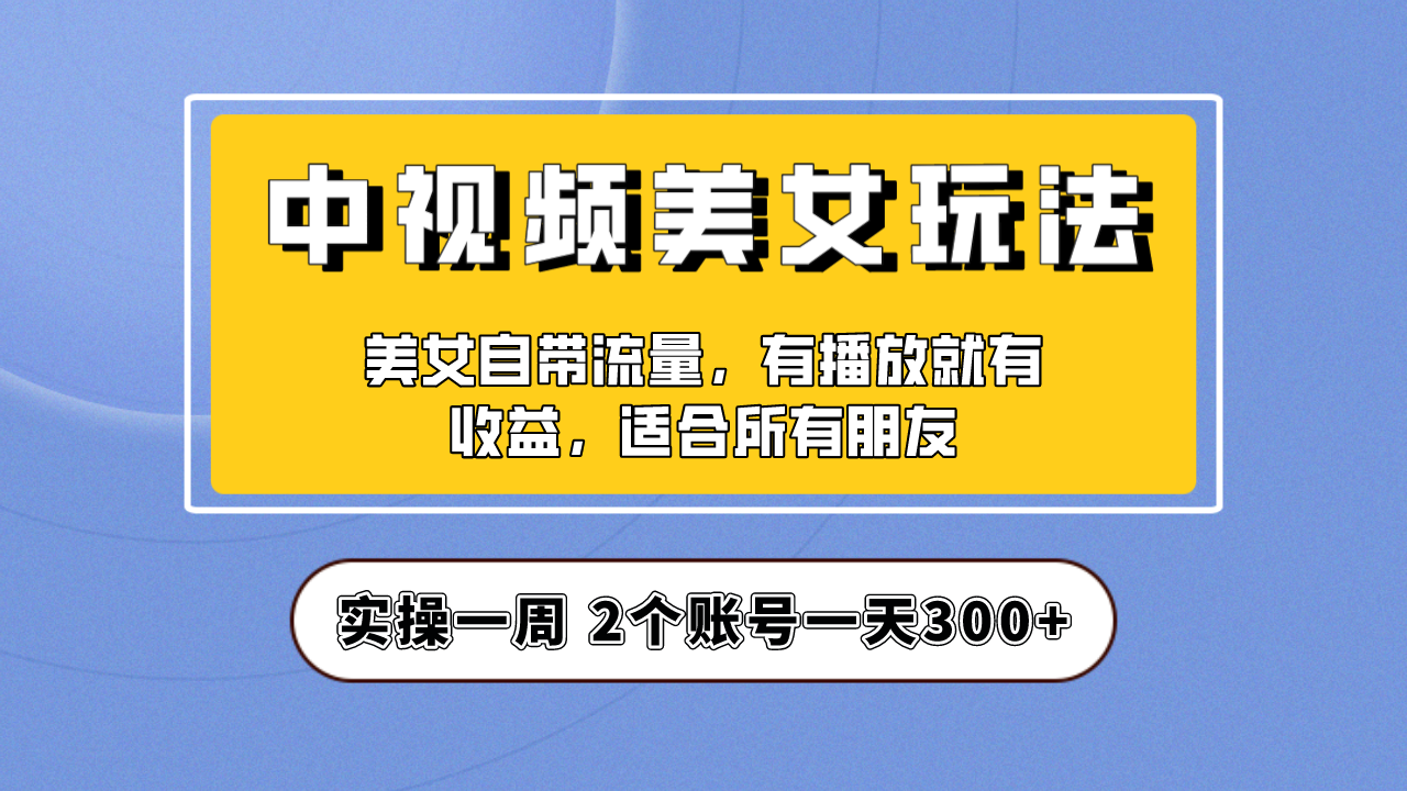 实操一天300+，【中视频美女号】项目拆解，保姆级教程助力你快速成单！-玖卿社区