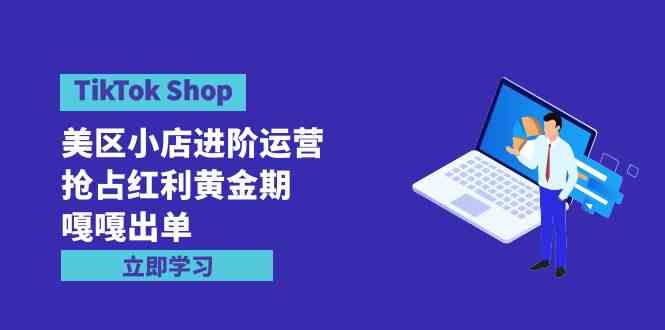 （9886期）TikTok Shop-美区小店进阶运营，抢占红利黄金期 嘎嘎出单（7节课）-玖卿社区