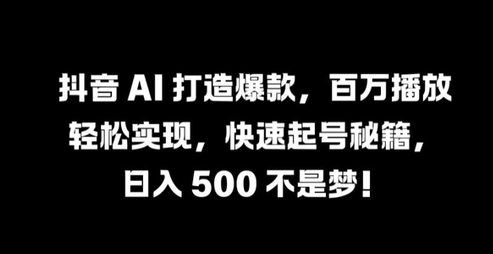 抖音 AI 打造爆款，百万播放轻松实现，快速起号秘籍【揭秘】-玖卿社区