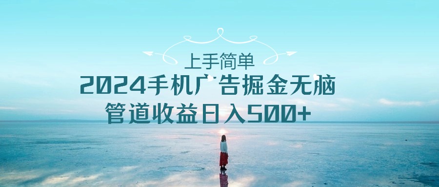 （10243期）上手简单，2024手机广告掘金无脑，管道收益日入500+-玖卿社区