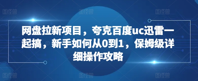 网盘拉新项目，夸克百度uc迅雷一起搞，新手如何从0到1，保姆级详细操作攻略-玖卿社区