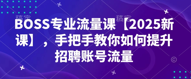 BOSS专业流量课【2025新课】，手把手教你如何提升招聘账号流量-玖卿社区