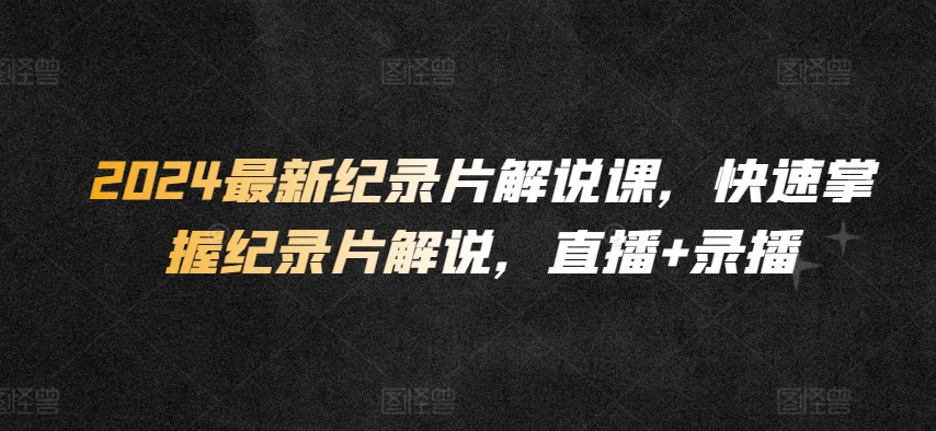 2024最新纪录片解说课，快速掌握纪录片解说，直播+录播-玖卿社区