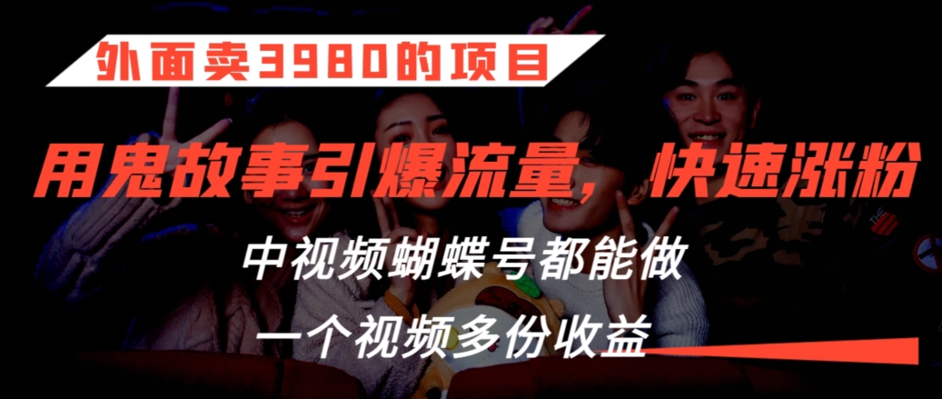 外面卖3980的项目，鬼故事引爆流量打法，中视频、蝴蝶号都能做，一个视频多份收益-玖卿社区