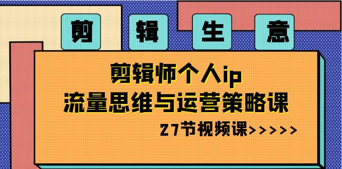 剪辑 生意-剪辑师个人ip流量思维与运营策略课（27节视频课）-玖卿社区
