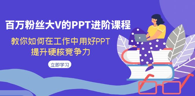 百万粉丝大V的PPT进阶课程，教你如何在工作中用好PPT，提升硬核竞争力-玖卿社区