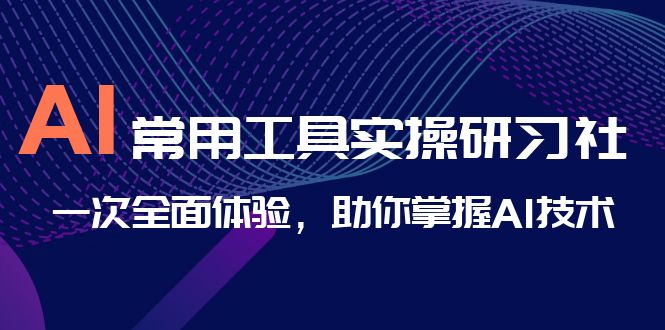 AI-常用工具实操研习社，一次全面体验，助你掌握AI技术-玖卿社区