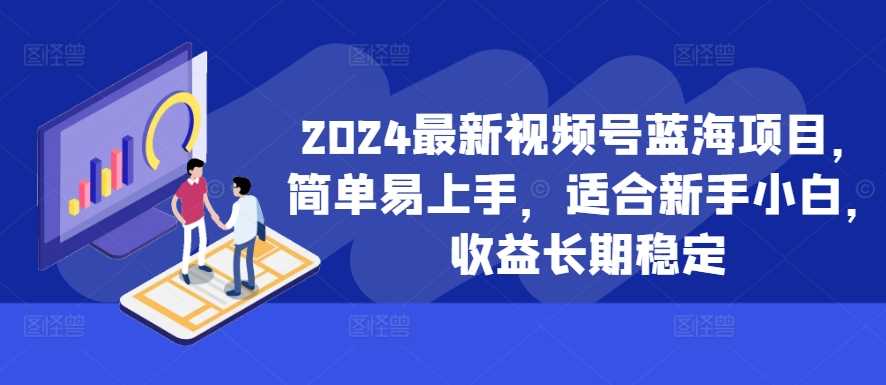 2024最新视频号蓝海项目，简单易上手，适合新手小白，收益长期稳定-玖卿社区