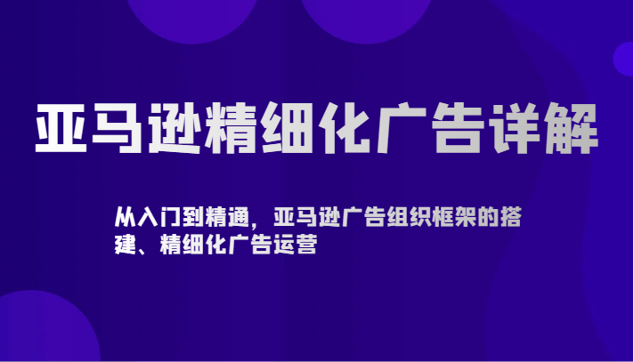 亚马逊精细化广告详解-从入门到精通，亚马逊广告组织框架的搭建、精细化广告运营-玖卿社区