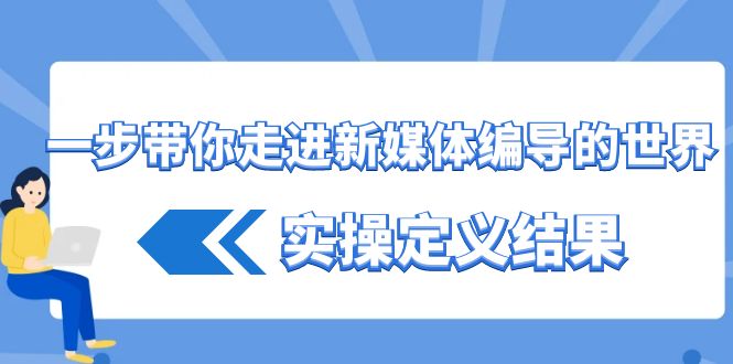 一步带你走进 新媒体编导的世界，实操定义结果（17节课）-玖卿社区