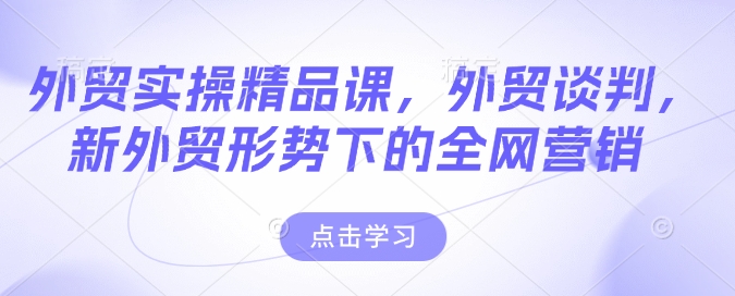 外贸实操精品课，外贸谈判，新外贸形势下的全网营销-玖卿社区