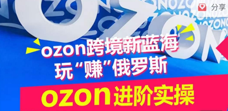 ozon跨境新蓝海玩“赚”俄罗斯，ozon进阶实操训练营-玖卿社区