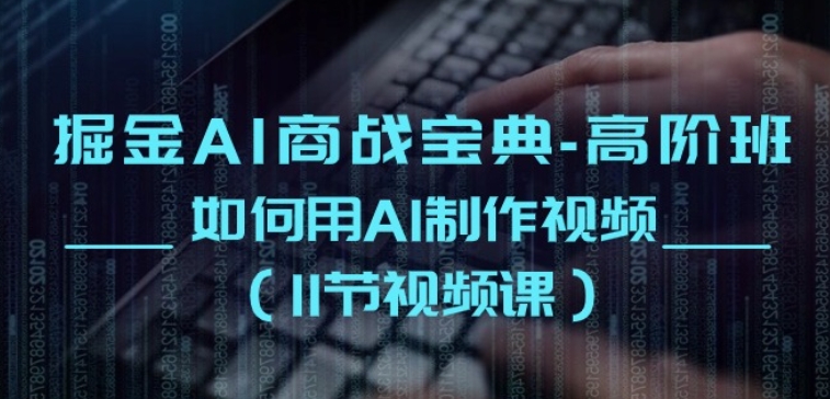掘金AI商战宝典-高阶班：如何用AI制作视频(11节视频课)-玖卿社区
