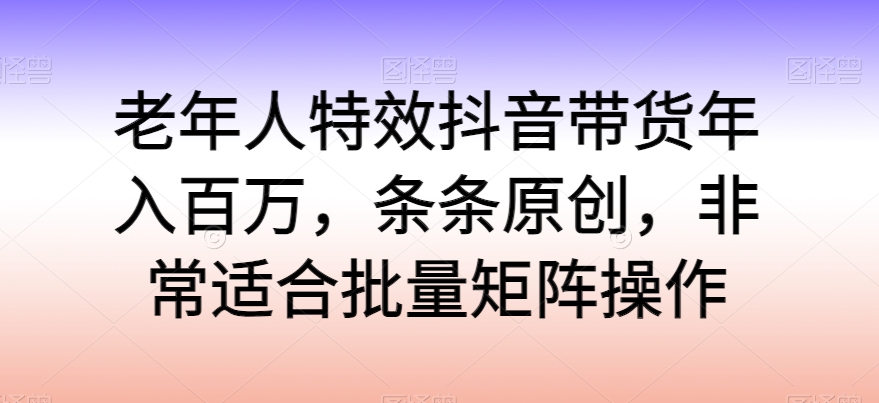 老年人特效抖音带货年入百万，条条原创，非常适合批量矩阵操作-玖卿社区