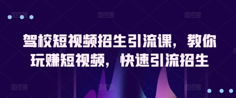 驾校短视频招生引流课，教你玩赚短视频，快速引流招生-玖卿社区