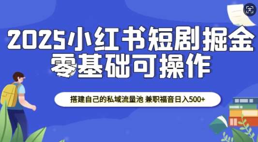 2025小红书短剧掘金，搭建自己的私域流量池，兼职福音日入5张-玖卿社区