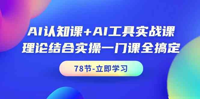AI认知课+AI工具实战课，理论结合实操一门课全搞定（78节）-玖卿社区