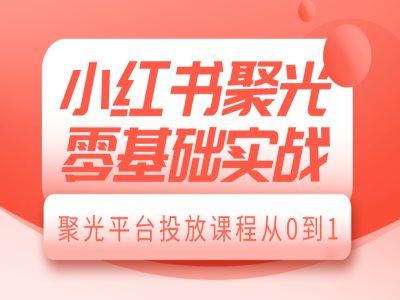 小红书聚光零基础实战，聚光平台投放课程从0到1-玖卿社区