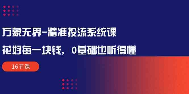 万象无界精准投流系统课：花好每一块钱，0基础也听得懂（16节课）-玖卿社区