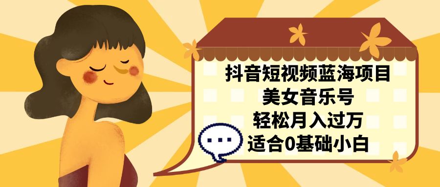 抖音短视频蓝海项目，美女音乐号，轻松月入过万 适合小白（教程+100G素材）-玖卿社区